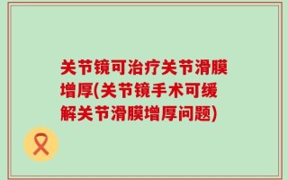 关节镜可治疗关节滑膜增厚(关节镜手术可缓解关节滑膜增厚问题)