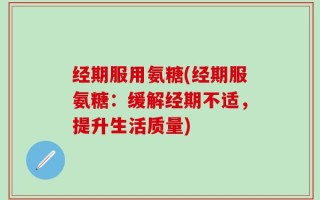 经期服用氨糖(经期服氨糖：缓解经期不适，提升生活质量)