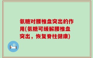 氨糖对腰椎盘突出的作用(氨糖可缓解腰椎盘突出，恢复脊柱健康)