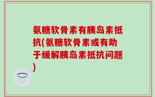 氨糖软骨素有胰岛素抵抗(氨糖软骨素或有助于缓解胰岛素抵抗问题)