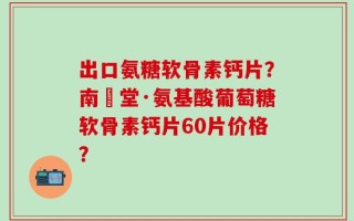 出口氨糖软骨素钙片？南雲堂·氨基酸葡萄糖软骨素钙片60片价格？