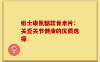 维士康氨糖软骨素片：关爱关节健康的优质选择