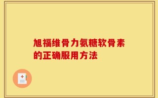 旭福维骨力氨糖软骨素的正确服用方法
