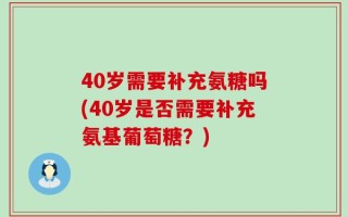 40岁需要补充氨糖吗(40岁是否需要补充氨基葡萄糖？)