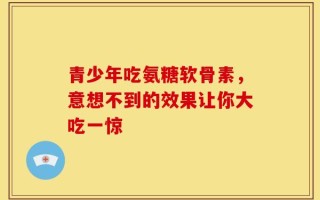 青少年吃氨糖软骨素，意想不到的效果让你大吃一惊