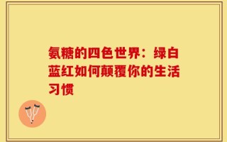 氨糖的四色世界：绿白蓝红如何颠覆你的生活习惯