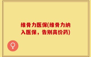 维骨力医保(维骨力纳入医保，告别高价药)