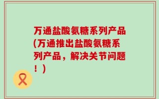 万通盐酸氨糖系列产品(万通推出盐酸氨糖系列产品，解决关节问题！)