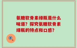氨糖软骨素绿瓶是什么味道？探究氨糖软骨素绿瓶的特点和口感？