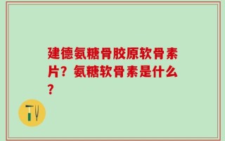 建德氨糖骨胶原软骨素片？氨糖软骨素是什么？