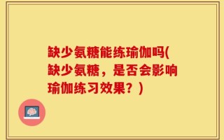 缺少氨糖能练瑜伽吗(缺少氨糖，是否会影响瑜伽练习效果？)