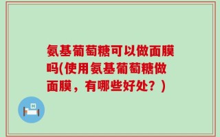 氨基葡萄糖可以做面膜吗(使用氨基葡萄糖做面膜，有哪些好处？)