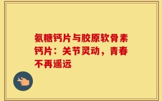 氨糖钙片与胶原软骨素钙片：关节灵动，青春不再遥远