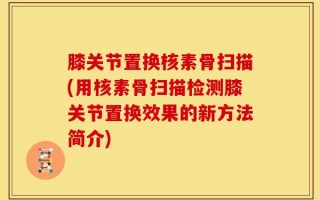 膝关节置换核素骨扫描(用核素骨扫描检测膝关节置换效果的新方法简介)