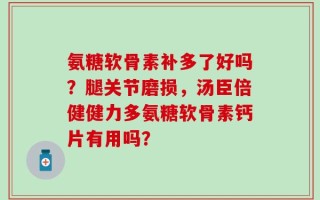 氨糖软骨素补多了好吗？腿关节磨损，汤臣倍健健力多氨糖软骨素钙片有用吗？