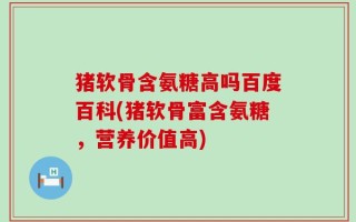 猪软骨含氨糖高吗百度百科(猪软骨富含氨糖，营养价值高)