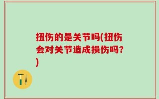 扭伤的是关节吗(扭伤会对关节造成损伤吗？)