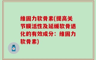维固力软骨素(提高关节膜活性及延缓软骨退化的有效成分：维固力软骨素)