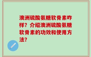 澳洲硫酸氨糖软骨素咋样？介绍澳洲硫酸氨糖软骨素的功效和使用方法？