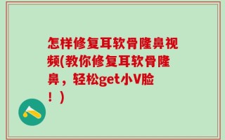怎样修复耳软骨隆鼻视频(教你修复耳软骨隆鼻，轻松get小V脸！)