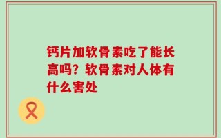 钙片加软骨素吃了能长高吗？软骨素对人体有什么害处