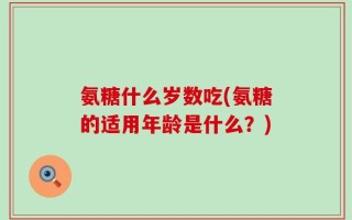氨糖什么岁数吃(氨糖的适用年龄是什么？)