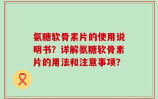 氨糖软骨素片的使用说明书？详解氨糖软骨素片的用法和注意事项？