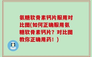 氨糖软骨素钙片服用对比图(如何正确服用氨糖软骨素钙片？对比图教你正确用药！)