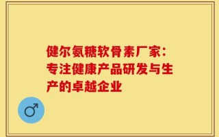 健尔氨糖软骨素厂家：专注健康产品研发与生产的卓越企业