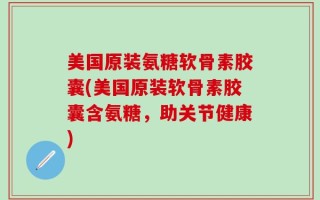 美国原装氨糖软骨素胶囊(美国原装软骨素胶囊含氨糖，助关节健康)