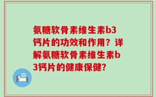 氨糖软骨素维生素b3钙片的功效和作用？详解氨糖软骨素维生素b3钙片的健康保健？