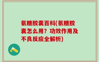 氨糖胶囊百科(氨糖胶囊怎么用？功效作用及不良反应全解析)
