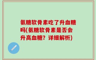 氨糖软骨素吃了升血糖吗(氨糖软骨素是否会升高血糖？详细解析)