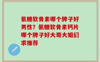 氨糖软骨素哪个牌子好男性？氨糖软骨素钙片哪个牌子好大哥大姐们求推荐