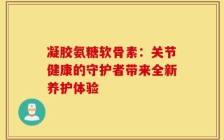 凝胶氨糖软骨素：关节健康的守护者带来全新养护体验