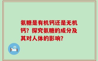 氨糖是有机钙还是无机钙？探究氨糖的成分及其对人体的影响？