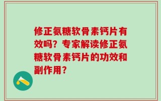 修正氨糖软骨素钙片有效吗？专家解读修正氨糖软骨素钙片的功效和副作用？
