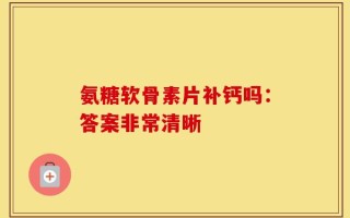 氨糖软骨素片补钙吗：答案非常清晰
