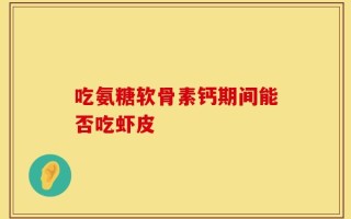 吃氨糖软骨素钙期间能否吃虾皮