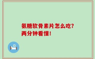 氨糖软骨素片怎么吃？两分钟看懂！