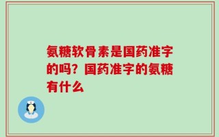 氨糖软骨素是国药准字的吗？国药准字的氨糖有什么