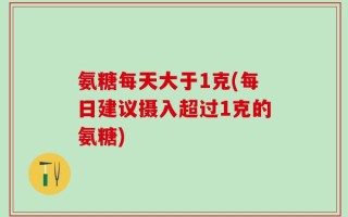 氨糖每天大于1克(每日建议摄入超过1克的氨糖)