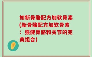 如新骨骼配方加软骨素(新骨骼配方加软骨素：强健骨骼和关节的完美组合)