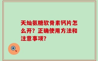 天灿氨糖软骨素钙片怎么开？正确使用方法和注意事项？