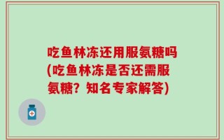 吃鱼林冻还用服氨糖吗(吃鱼林冻是否还需服氨糖？知名专家解答)