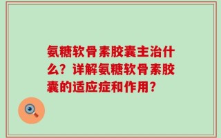 氨糖软骨素胶囊主治什么？详解氨糖软骨素胶囊的适应症和作用？