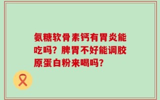 氨糖软骨素钙有胃炎能吃吗？脾胃不好能调胶原蛋白粉来喝吗？