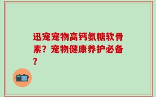 迅宠宠物高钙氨糖软骨素？宠物健康养护必备？