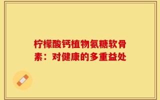 柠檬酸钙植物氨糖软骨素：对健康的多重益处