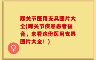 踝关节医用支具图片大全(踝关节疾患患者福音，来看这份医用支具图片大全！)